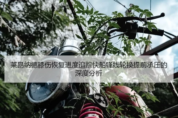 莱昂纳德膝伤恢复进度追踪快船锋线轮换提前承压的深度分析