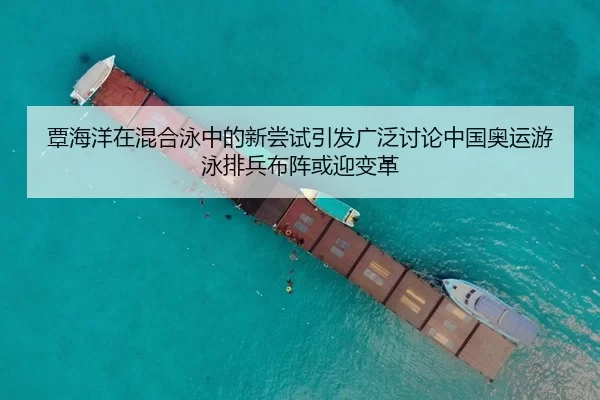 覃海洋在混合泳中的新尝试引发广泛讨论中国奥运游泳排兵布阵或迎变革