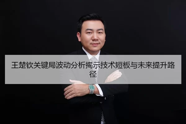 王楚钦关键局波动分析揭示技术短板与未来提升路径