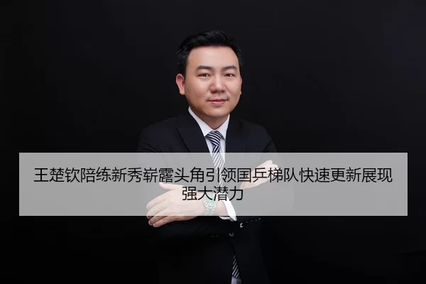 王楚钦陪练新秀崭露头角引领国乒梯队快速更新展现强大潜力