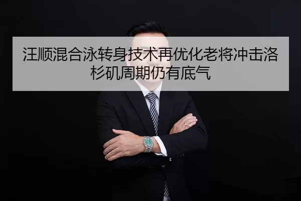 汪顺混合泳转身技术再优化老将冲击洛杉矶周期仍有底气