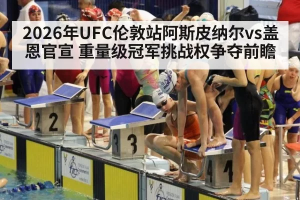 2026年UFC伦敦站阿斯皮纳尔vs盖恩官宣 重量级冠军挑战权争夺前瞻