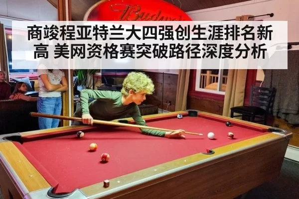商竣程亚特兰大四强创生涯排名新高 美网资格赛突破路径深度分析