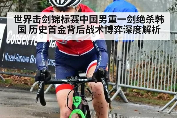 世界击剑锦标赛中国男重一剑绝杀韩国 历史首金背后战术博弈深度解析