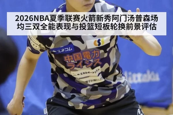 2026NBA夏季联赛火箭新秀阿门汤普森场均三双全能表现与投篮短板轮换前景评估
