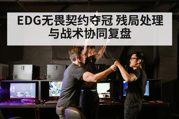 EDG无畏契约夺冠 残局处理与战术协同复盘