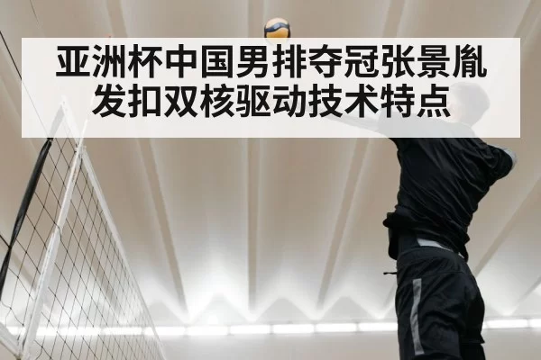 亚洲杯中国男排夺冠张景胤发扣双核驱动技术特点