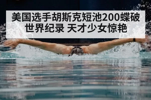 美国选手胡斯克短池200蝶破世界纪录 天才少女惊艳