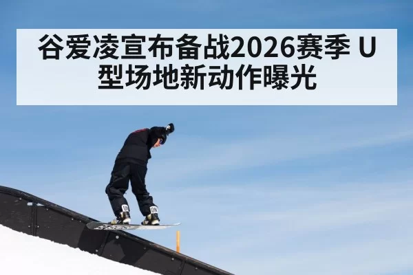 谷爱凌宣布备战2026赛季 U型场地新动作曝光