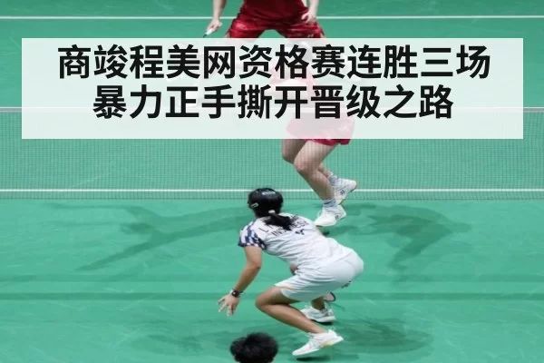 商竣程美网资格赛连胜三场 暴力正手撕开晋级之路
