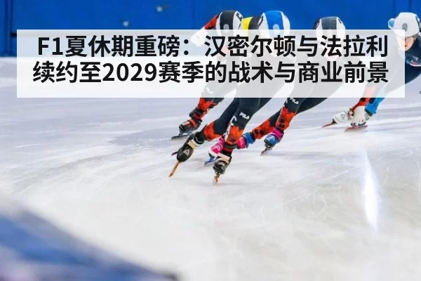 F1夏休期重磅:汉密尔顿与法拉利续约至2029赛季的战术与商业前景