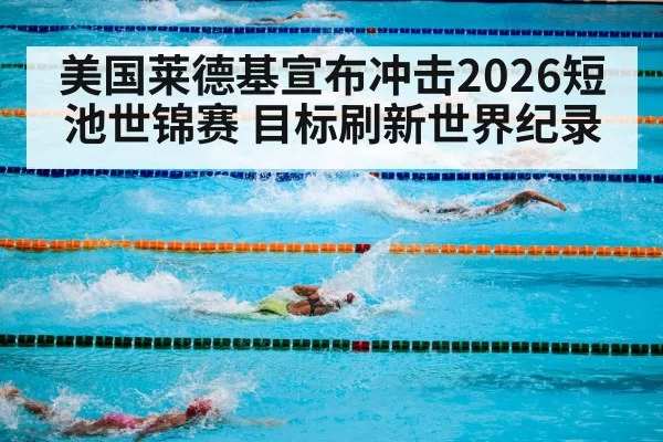 美国莱德基宣布冲击2026短池世锦赛 目标刷新世界纪录