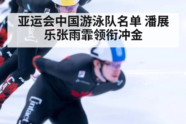 亚运会中国游泳队名单 潘展乐张雨霏领衔冲金