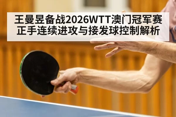 王曼昱备战2026WTT澳门冠军赛正手连续进攻与接发球控制解析