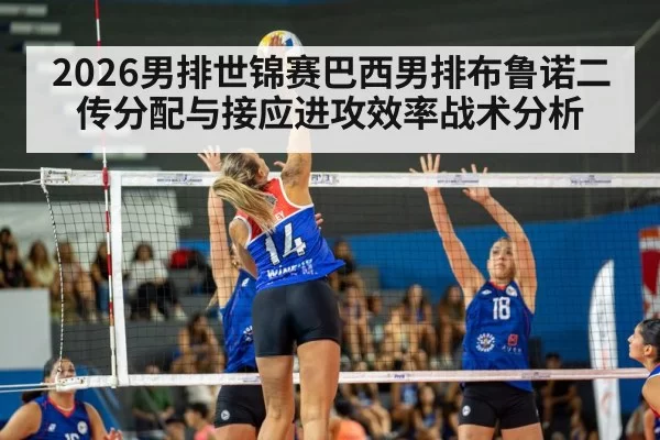 2026男排世锦赛巴西男排布鲁诺二传分配与接应进攻效率战术分析